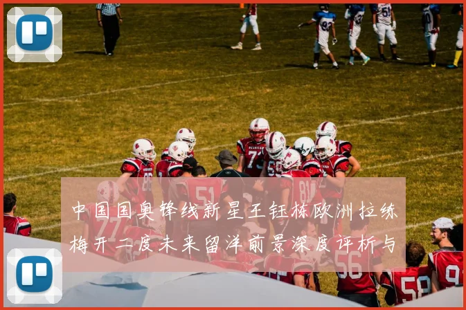 中国国奥锋线新星王钰栋欧洲拉练梅开二度未来留洋前景深度评析与展望