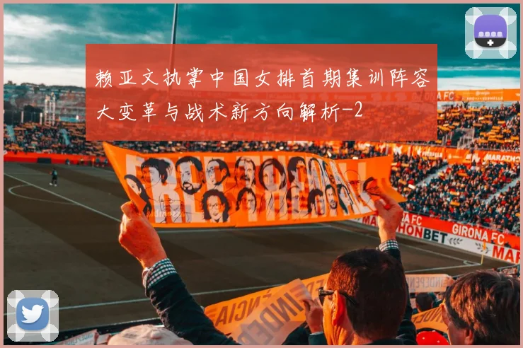 赖亚文执掌中国女排首期集训阵容大变革与战术新方向解析