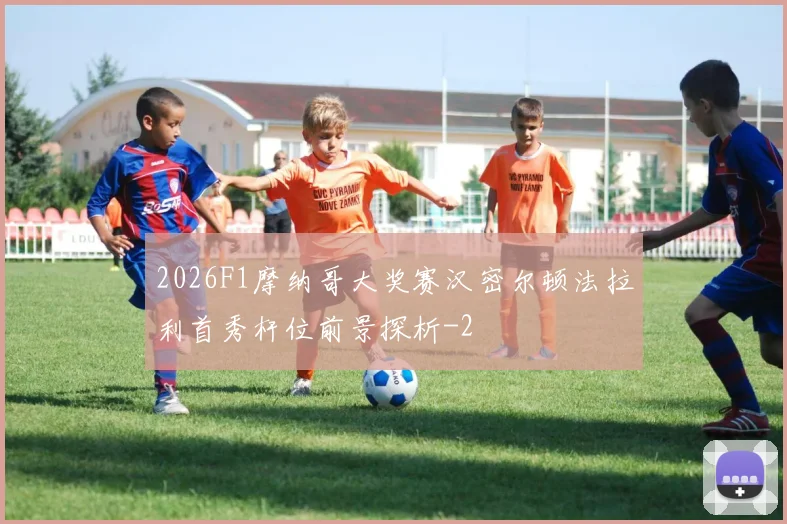 2026F1摩纳哥大奖赛汉密尔顿法拉利首秀杆位前景探析