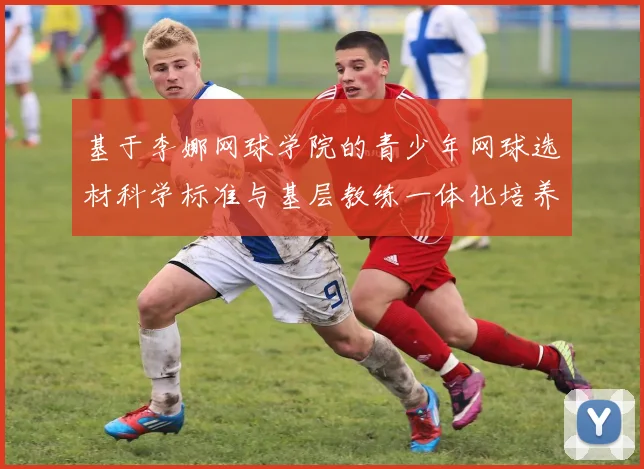 基于李娜网球学院的青少年网球选材科学标准与基层教练一体化培养模式研究