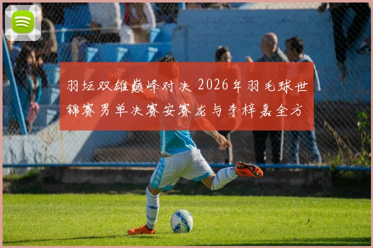羽坛双雄巅峰对决 2026年羽毛球世锦赛男单决赛安赛龙与李梓嘉全方位预测解析