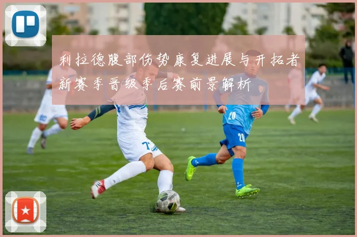 利拉德腹部伤势康复进展与开拓者新赛季晋级季后赛前景解析