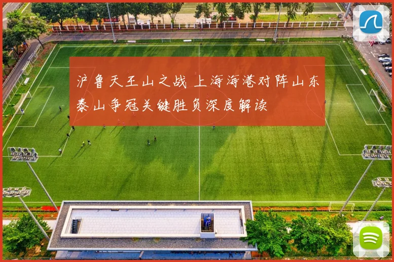 沪鲁天王山之战 上海海港对阵山东泰山争冠关键胜负深度解读
