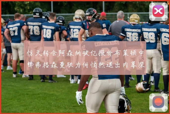 惊天转会阿森纳破亿报价布莱顿中锋弗格森曼联为何悄然退出内幕深挖