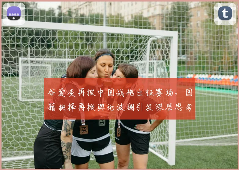 谷爱凌再披中国战袍出征赛场，国籍抉择再掀舆论波澜引发深层思考