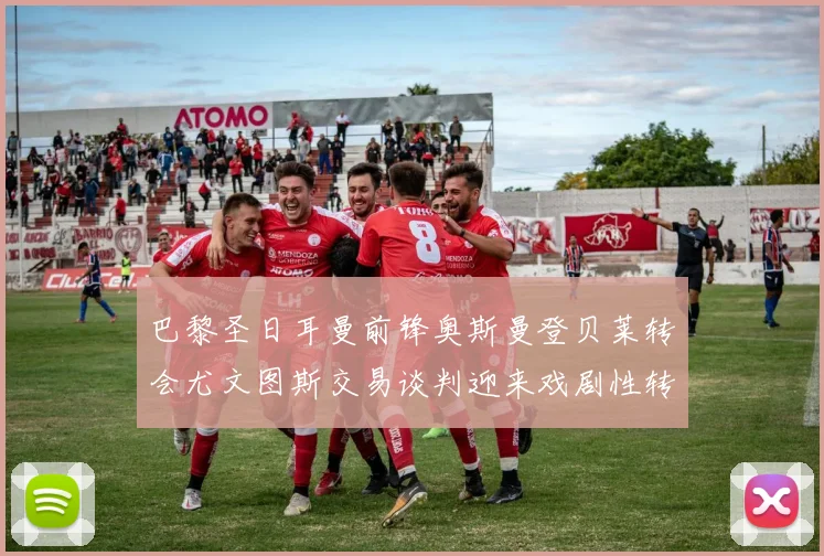 巴黎圣日耳曼前锋奥斯曼登贝莱转会尤文图斯交易谈判迎来戏剧性转折
