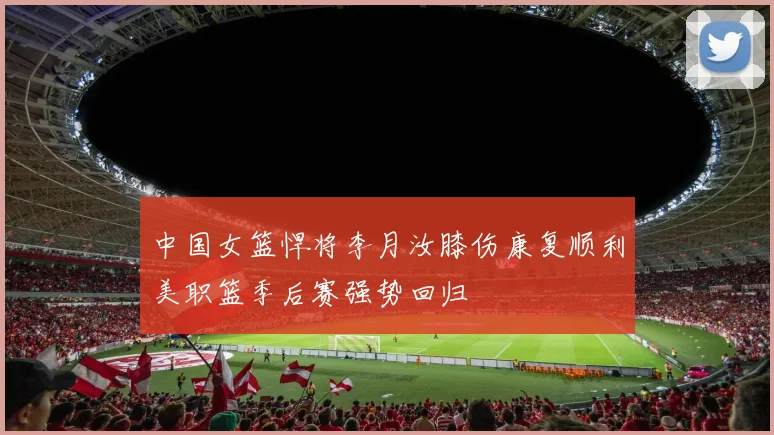 中国女篮悍将李月汝膝伤康复顺利美职篮季后赛强势回归