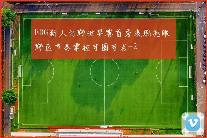 EDG新人打野世界赛首秀表现亮眼 野区节奏掌控可圈可点