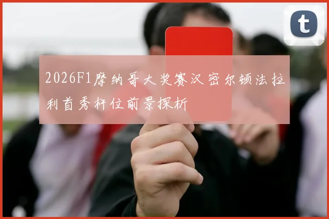 2026F1摩纳哥大奖赛汉密尔顿法拉利首秀杆位前景探析