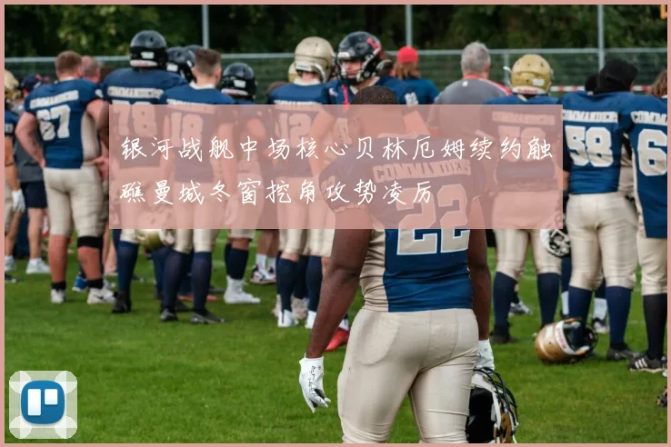银河战舰中场核心贝林厄姆续约触礁曼城冬窗挖角攻势凌厉