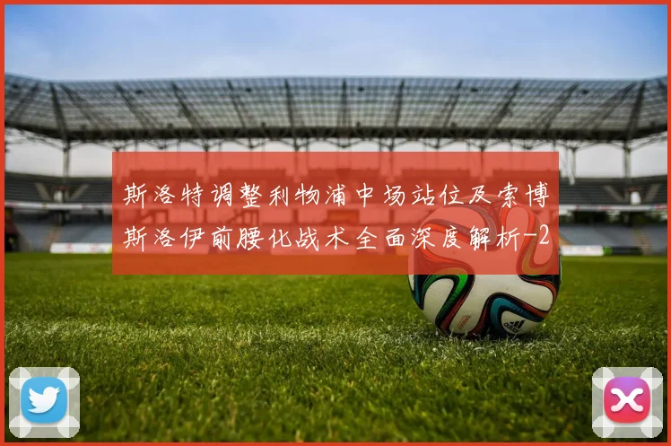 斯洛特调整利物浦中场站位及索博斯洛伊前腰化战术全面深度解析