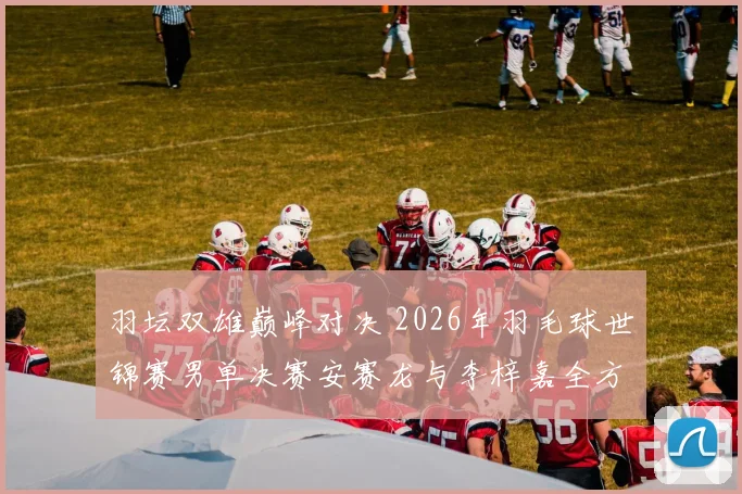 羽坛双雄巅峰对决 2026年羽毛球世锦赛男单决赛安赛龙与李梓嘉全方位预测解析