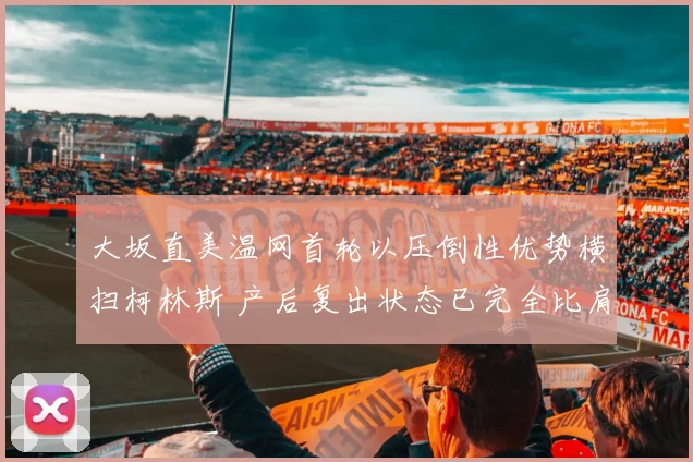 大坂直美温网首轮以压倒性优势横扫柯林斯 产后复出状态已完全比肩巅峰时期