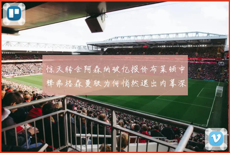 惊天转会阿森纳破亿报价布莱顿中锋弗格森曼联为何悄然退出内幕深挖