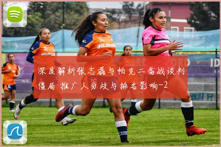 深度解析张志磊与帕克二番战谈判僵局 推广人分歧与排名影响