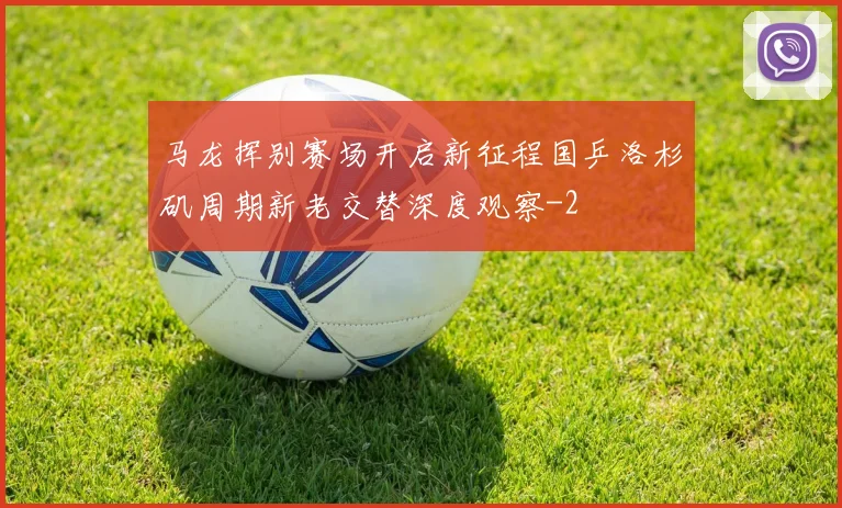 马龙挥别赛场开启新征程国乒洛杉矶周期新老交替深度观察