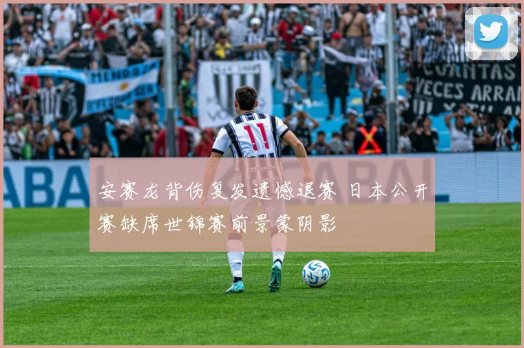 安赛龙背伤复发遗憾退赛 日本公开赛缺席世锦赛前景蒙阴影