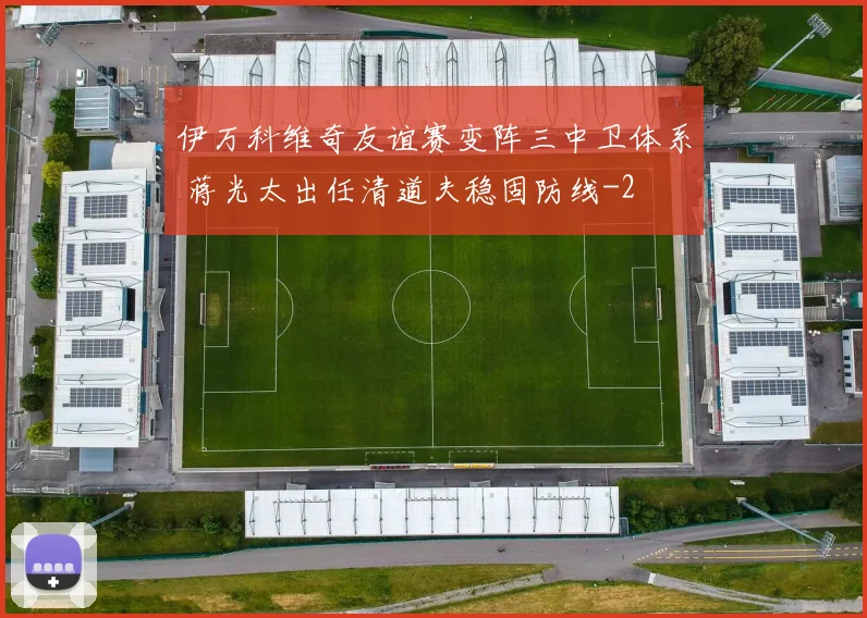 伊万科维奇友谊赛变阵三中卫体系 蒋光太出任清道夫稳固防线