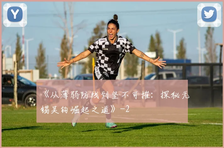 《从薄弱防线到坚不可摧：探秘无锡吴钩崛起之道》