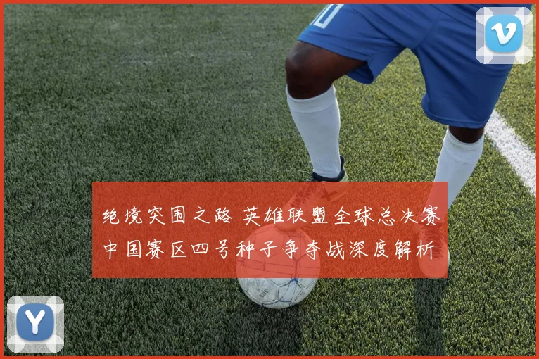 绝境突围之路 英雄联盟全球总决赛中国赛区四号种子争夺战深度解析