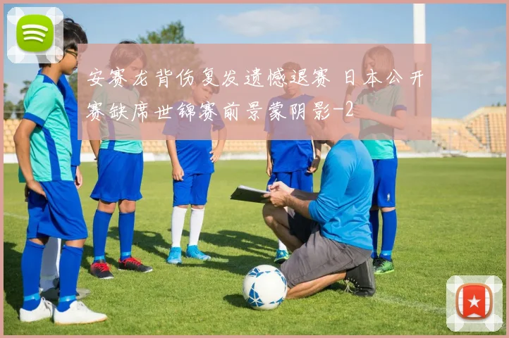 安赛龙背伤复发遗憾退赛 日本公开赛缺席世锦赛前景蒙阴影