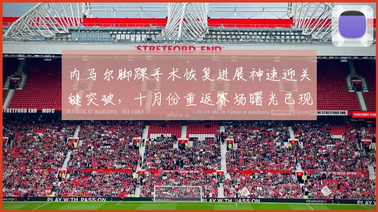 内马尔脚踝手术恢复进展神速迎关键突破,十月份重返赛场曙光已现
