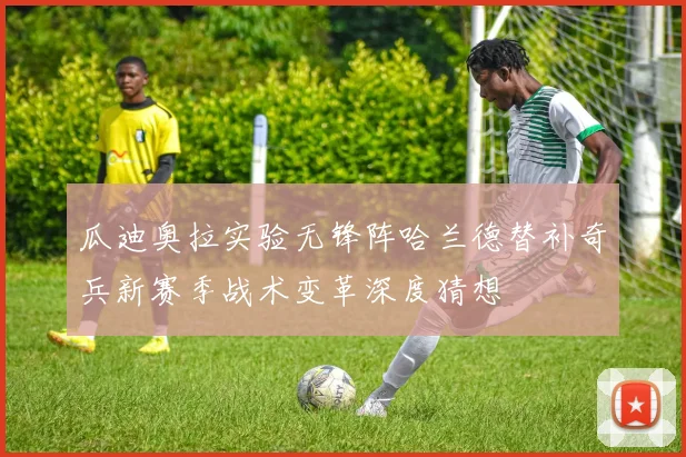 瓜迪奥拉实验无锋阵哈兰德替补奇兵新赛季战术变革深度猜想