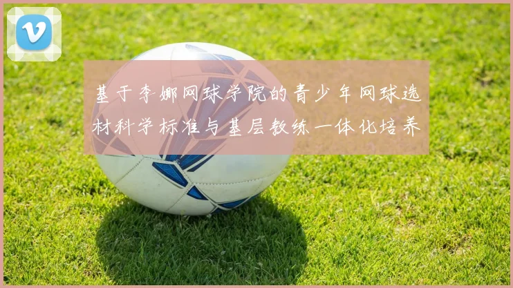 基于李娜网球学院的青少年网球选材科学标准与基层教练一体化培养模式研究