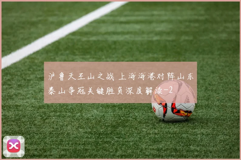 沪鲁天王山之战 上海海港对阵山东泰山争冠关键胜负深度解读