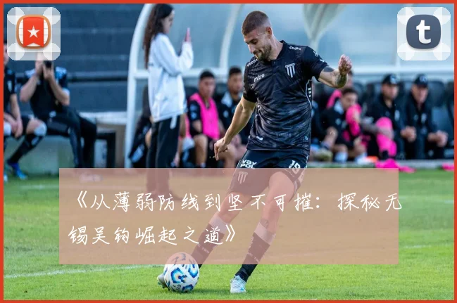 《从薄弱防线到坚不可摧：探秘无锡吴钩崛起之道》