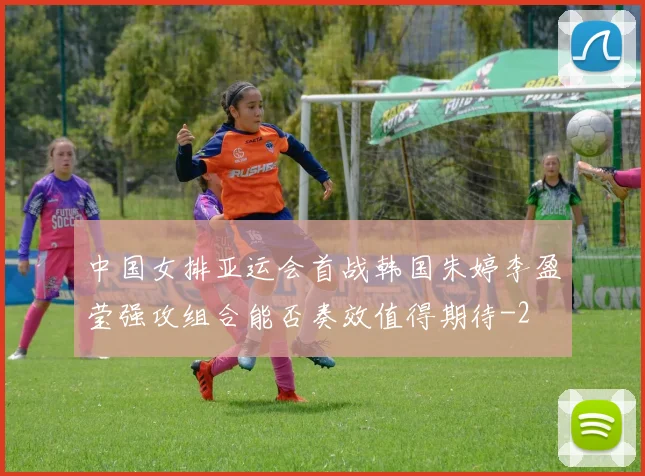 中国女排亚运会首战韩国朱婷李盈莹强攻组合能否奏效值得期待