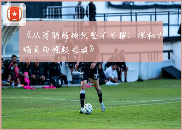 《从薄弱防线到坚不可摧：探秘无锡吴钩崛起之道》